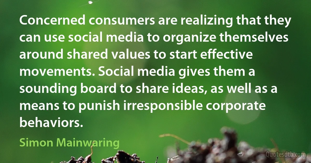 Concerned consumers are realizing that they can use social media to organize themselves around shared values to start effective movements. Social media gives them a sounding board to share ideas, as well as a means to punish irresponsible corporate behaviors. (Simon Mainwaring)