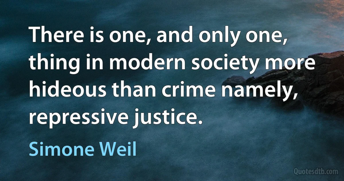 There is one, and only one, thing in modern society more hideous than crime namely, repressive justice. (Simone Weil)