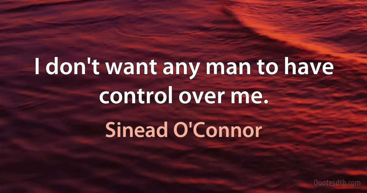 I don't want any man to have control over me. (Sinead O'Connor)