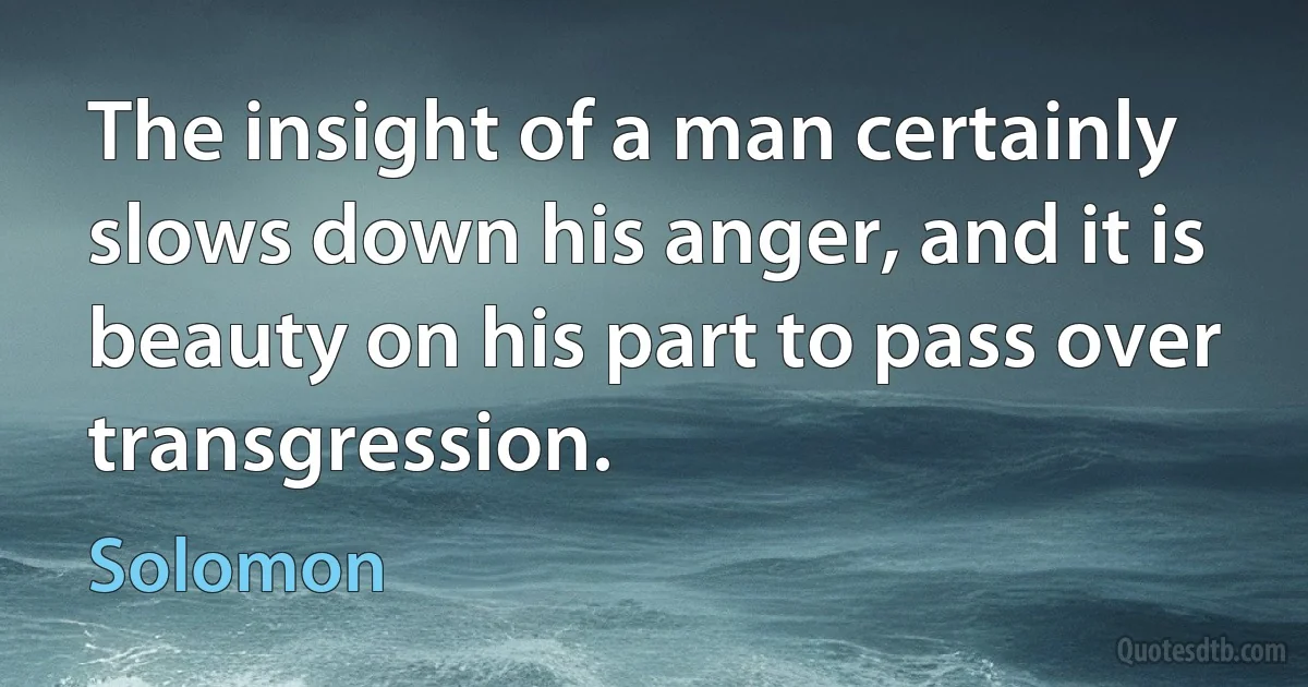 The insight of a man certainly slows down his anger, and it is beauty on his part to pass over transgression. (Solomon)