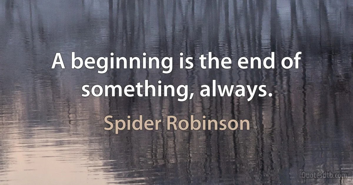 A beginning is the end of something, always. (Spider Robinson)