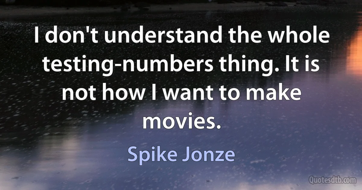 I don't understand the whole testing-numbers thing. It is not how I want to make movies. (Spike Jonze)