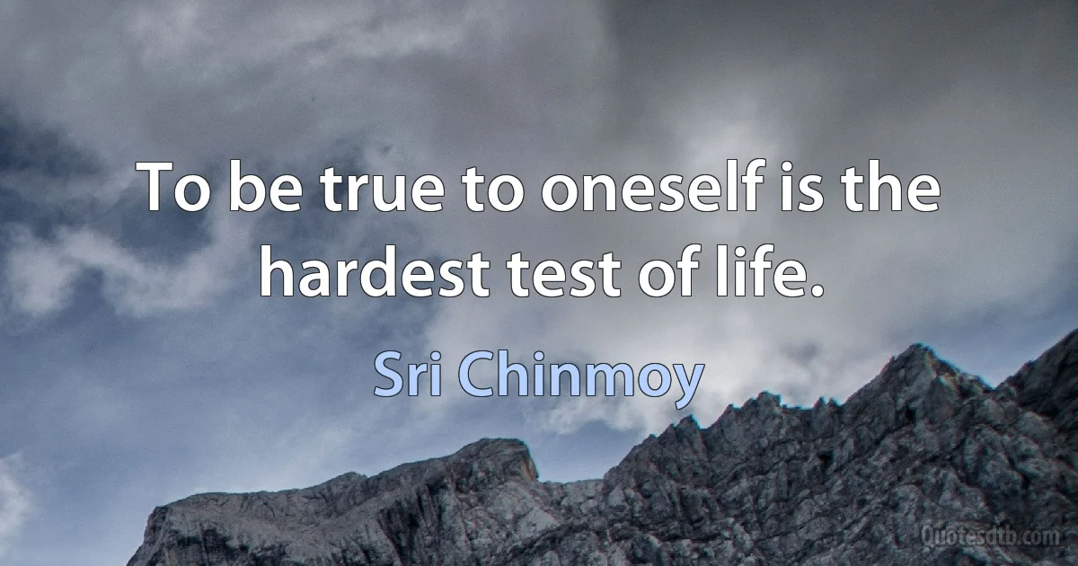 To be true to oneself is the hardest test of life. (Sri Chinmoy)