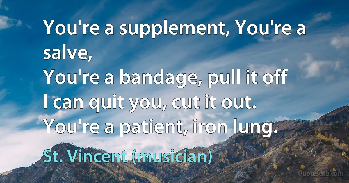 You're a supplement, You're a salve,
You're a bandage, pull it off
I can quit you, cut it out.
You're a patient, iron lung. (St. Vincent (musician))