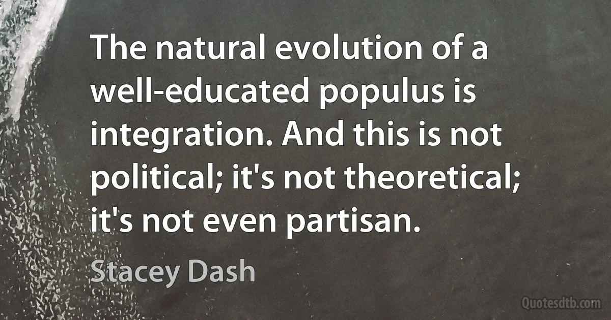 The natural evolution of a well-educated populus is integration. And this is not political; it's not theoretical; it's not even partisan. (Stacey Dash)