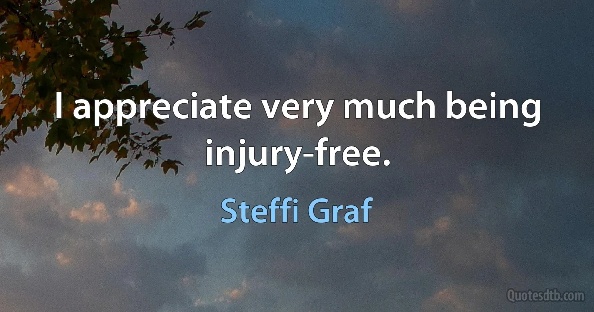 I appreciate very much being injury-free. (Steffi Graf)