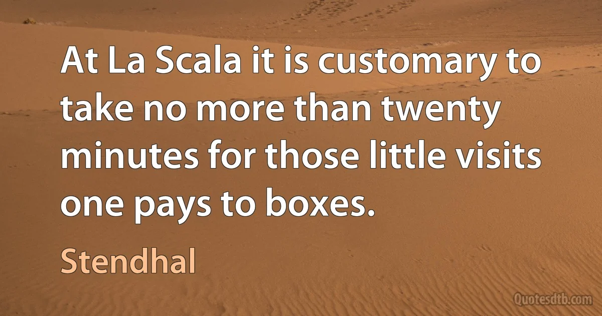 At La Scala it is customary to take no more than twenty minutes for those little visits one pays to boxes. (Stendhal)