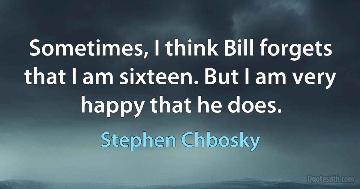 Sometimes, I think Bill forgets that I am sixteen. But I am very happy that he does. (Stephen Chbosky)