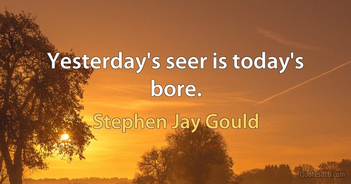 Yesterday's seer is today's bore. (Stephen Jay Gould)