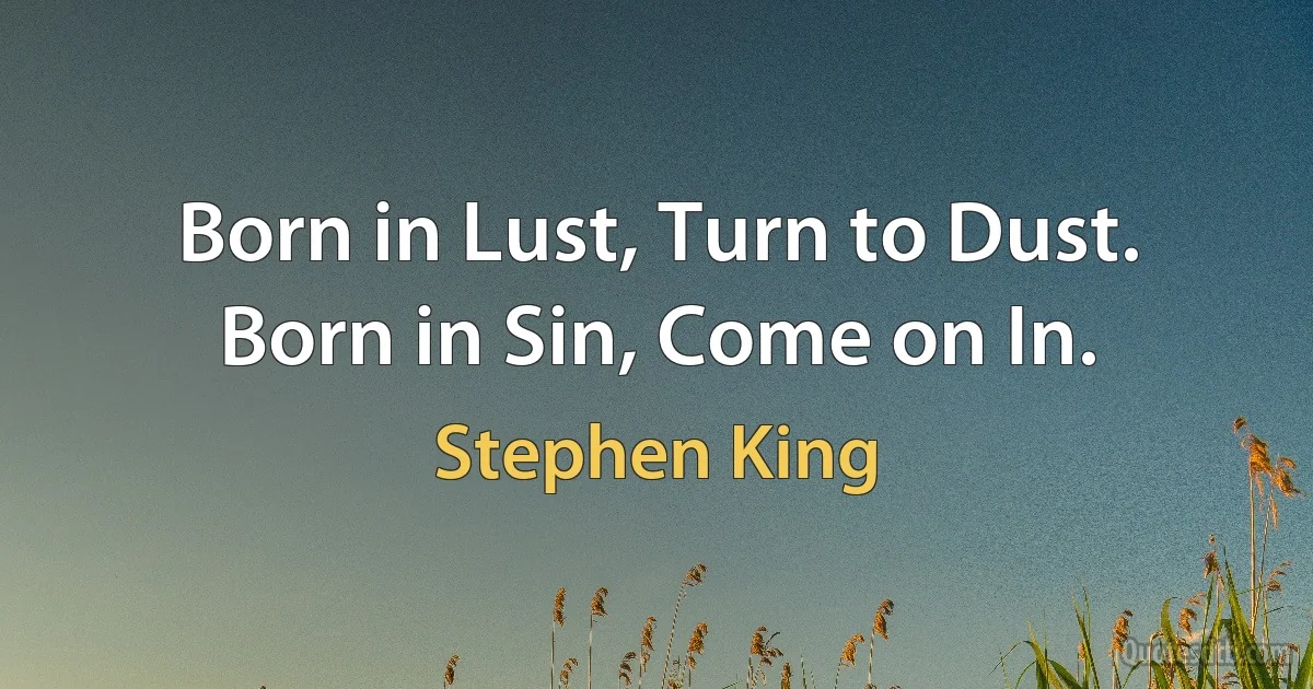 Born in Lust, Turn to Dust. Born in Sin, Come on In. (Stephen King)