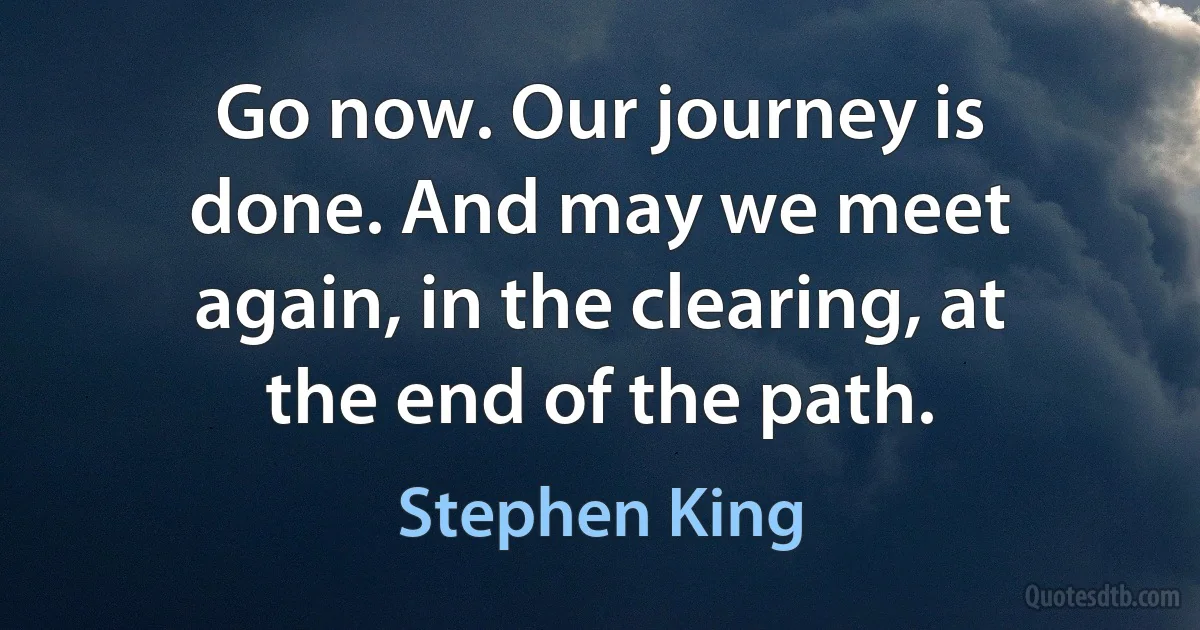 Go now. Our journey is done. And may we meet again, in the clearing, at the end of the path. (Stephen King)