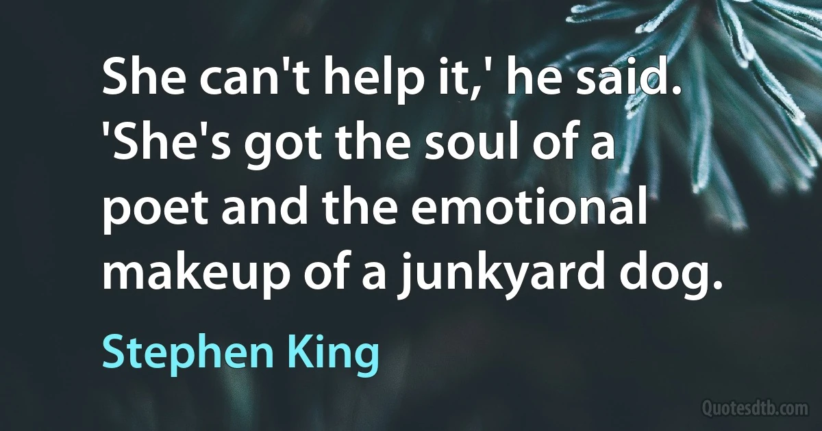 She can't help it,' he said. 'She's got the soul of a poet and the emotional makeup of a junkyard dog. (Stephen King)