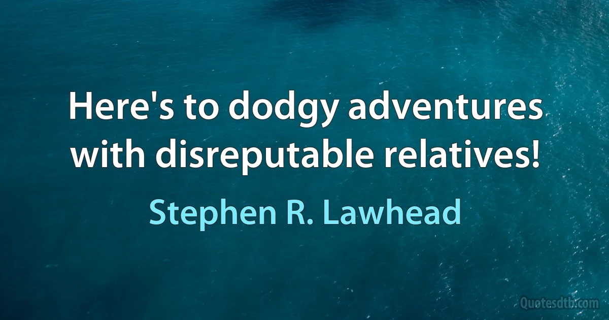 Here's to dodgy adventures with disreputable relatives! (Stephen R. Lawhead)