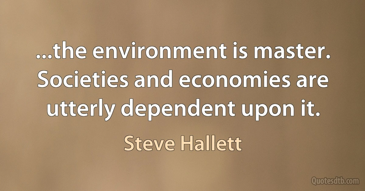 ...the environment is master. Societies and economies are utterly dependent upon it. (Steve Hallett)