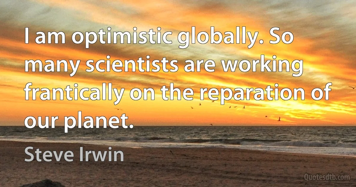 I am optimistic globally. So many scientists are working frantically on the reparation of our planet. (Steve Irwin)