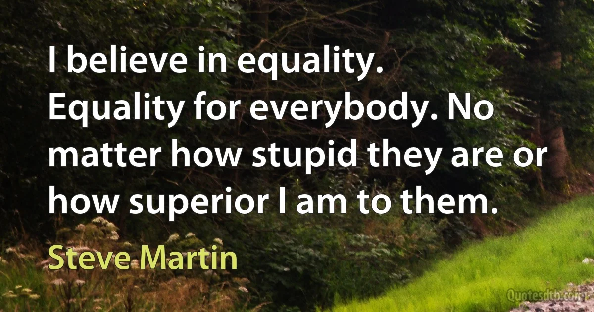 I believe in equality. Equality for everybody. No matter how stupid they are or how superior I am to them. (Steve Martin)