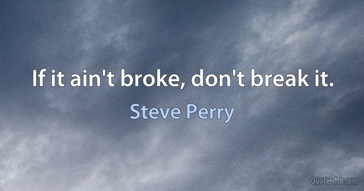 If it ain't broke, don't break it. (Steve Perry)