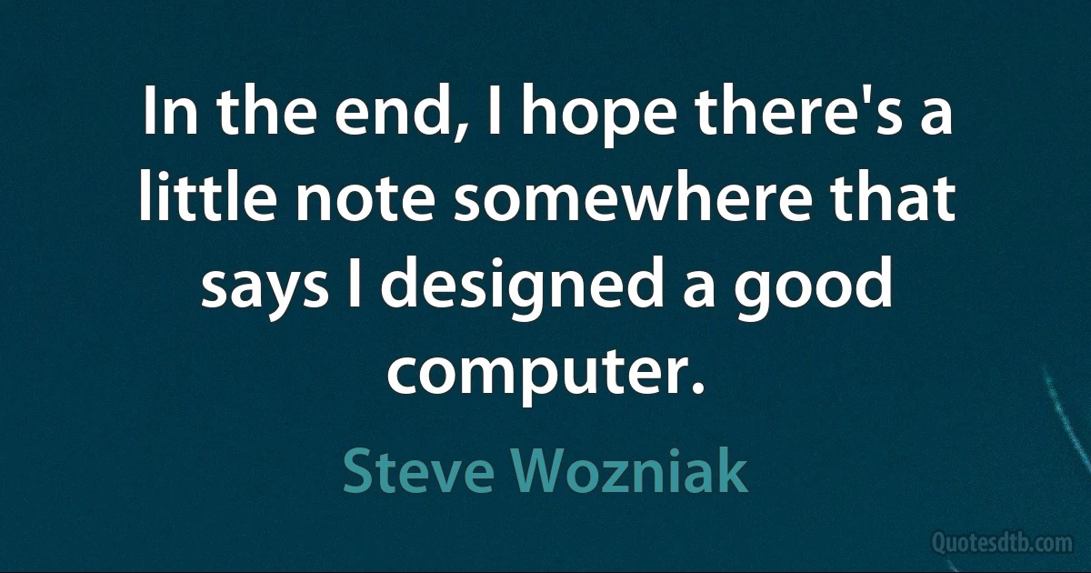 In the end, I hope there's a little note somewhere that says I designed a good computer. (Steve Wozniak)