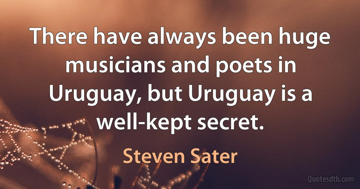 There have always been huge musicians and poets in Uruguay, but Uruguay is a well-kept secret. (Steven Sater)