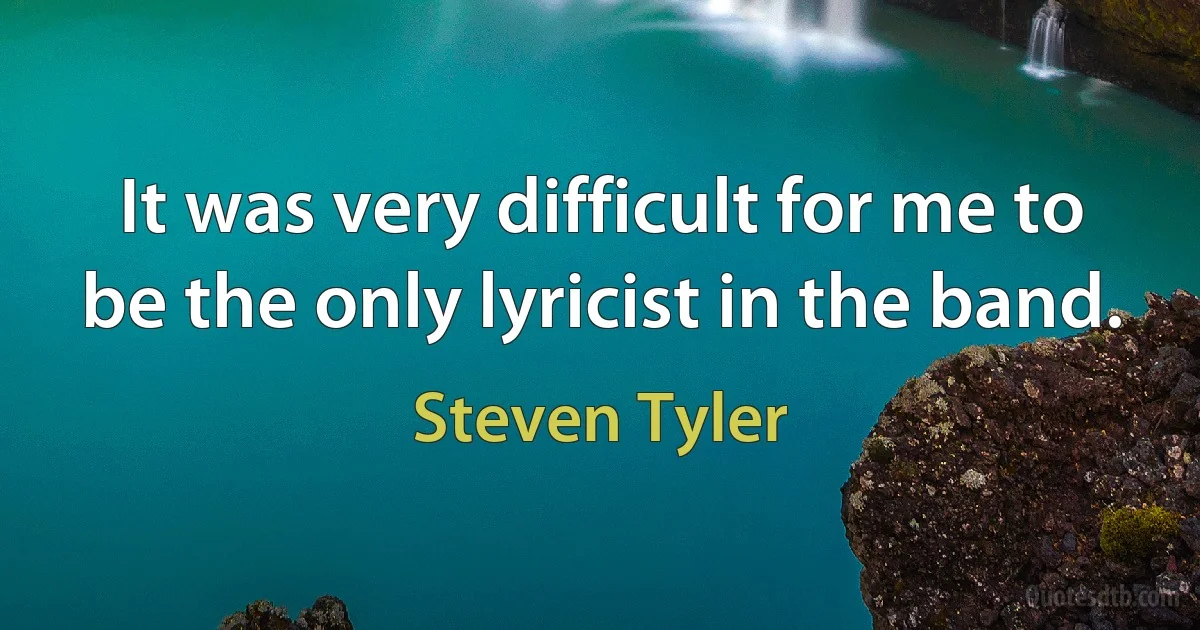 It was very difficult for me to be the only lyricist in the band. (Steven Tyler)