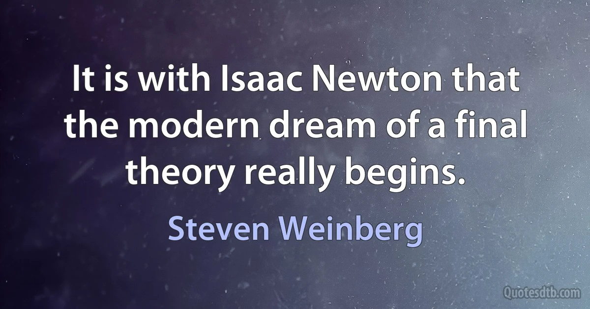 It is with Isaac Newton that the modern dream of a final theory really begins. (Steven Weinberg)