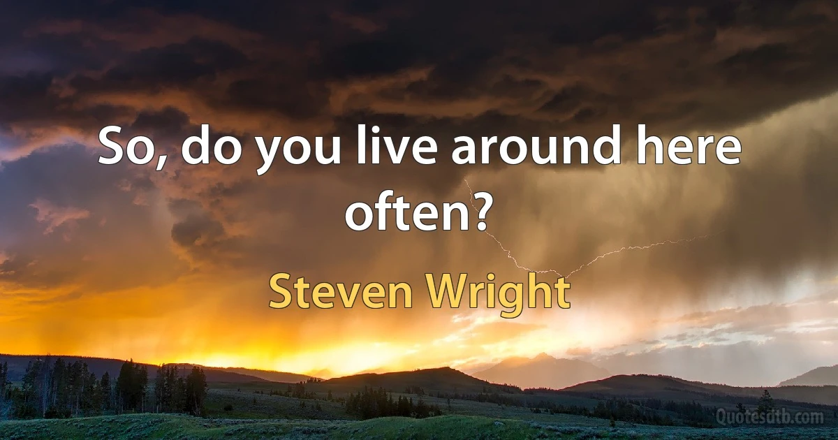 So, do you live around here often? (Steven Wright)