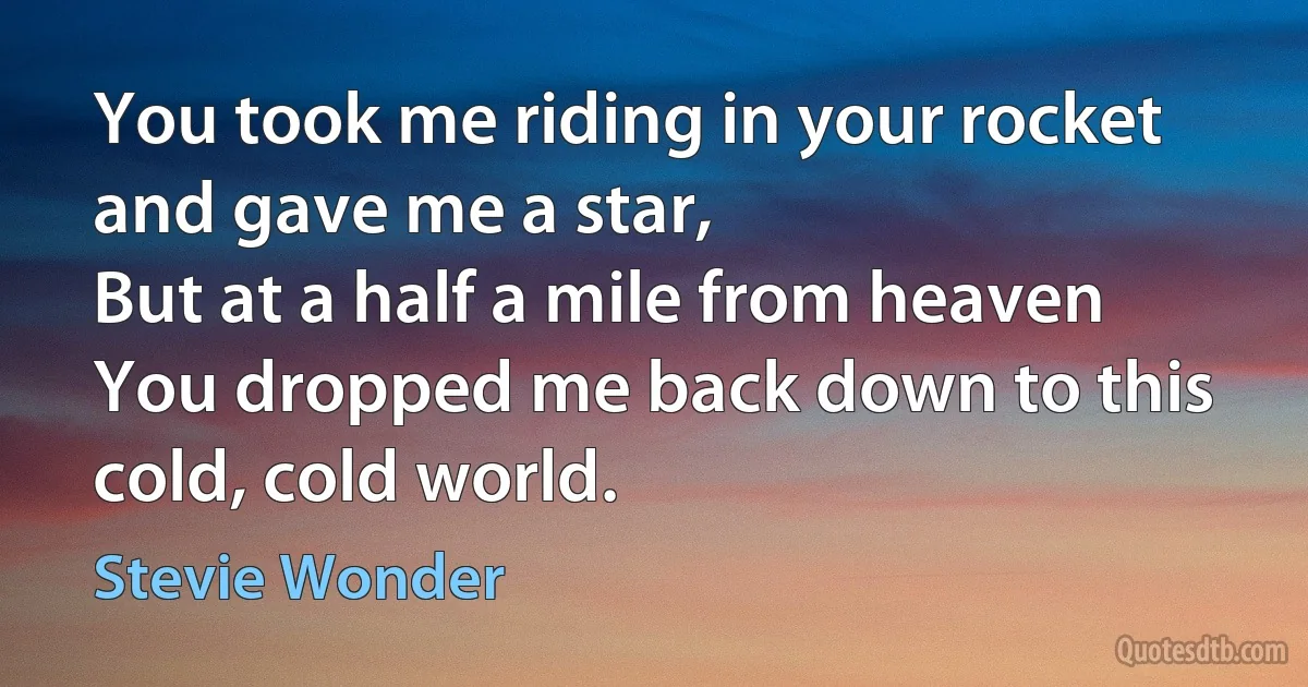 You took me riding in your rocket and gave me a star,
But at a half a mile from heaven
You dropped me back down to this cold, cold world. (Stevie Wonder)