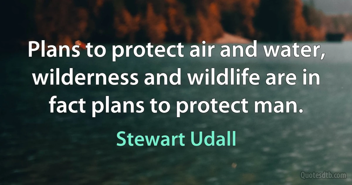 Plans to protect air and water, wilderness and wildlife are in fact plans to protect man. (Stewart Udall)