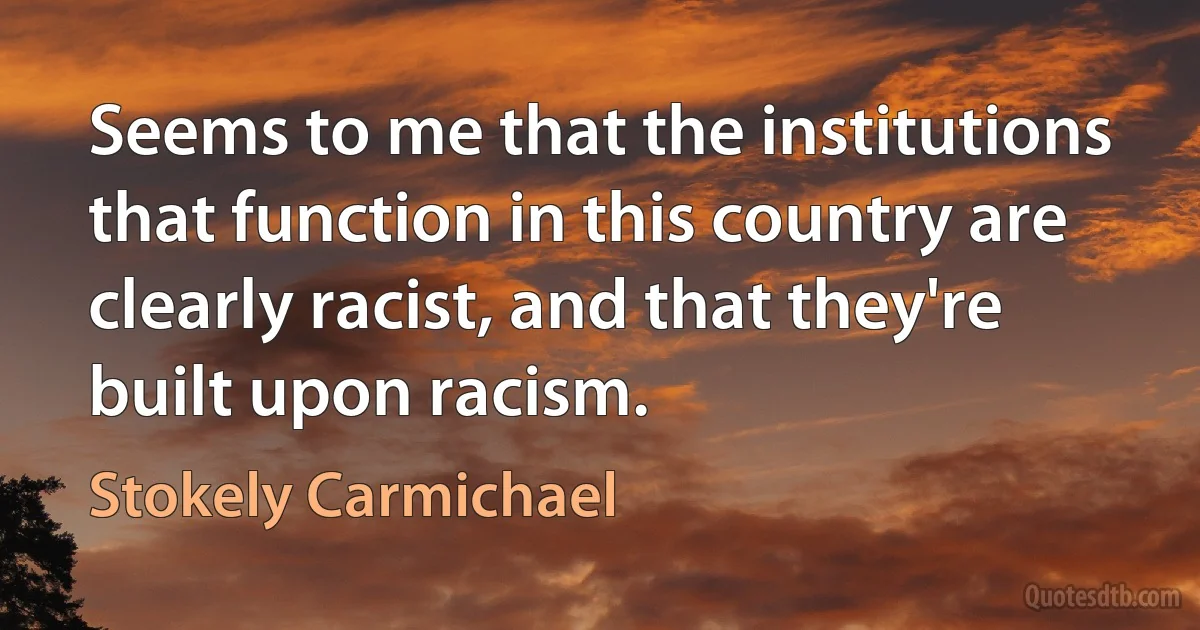 Seems to me that the institutions that function in this country are clearly racist, and that they're built upon racism. (Stokely Carmichael)