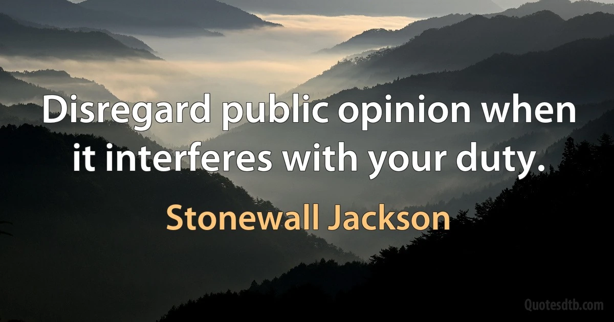 Disregard public opinion when it interferes with your duty. (Stonewall Jackson)