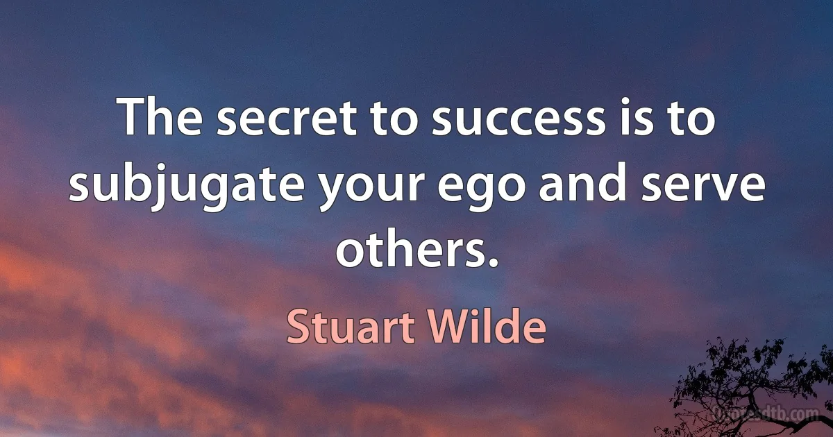 The secret to success is to subjugate your ego and serve others. (Stuart Wilde)