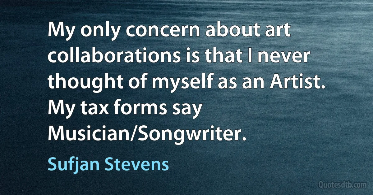 My only concern about art collaborations is that I never thought of myself as an Artist. My tax forms say Musician/Songwriter. (Sufjan Stevens)