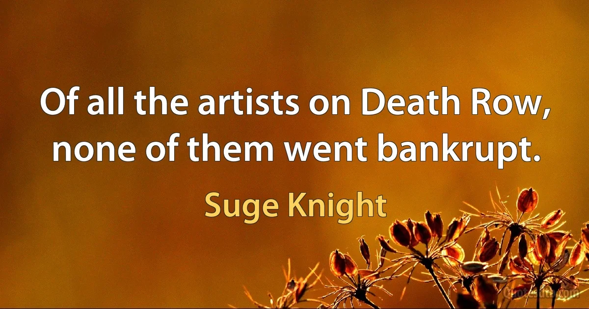 Of all the artists on Death Row, none of them went bankrupt. (Suge Knight)