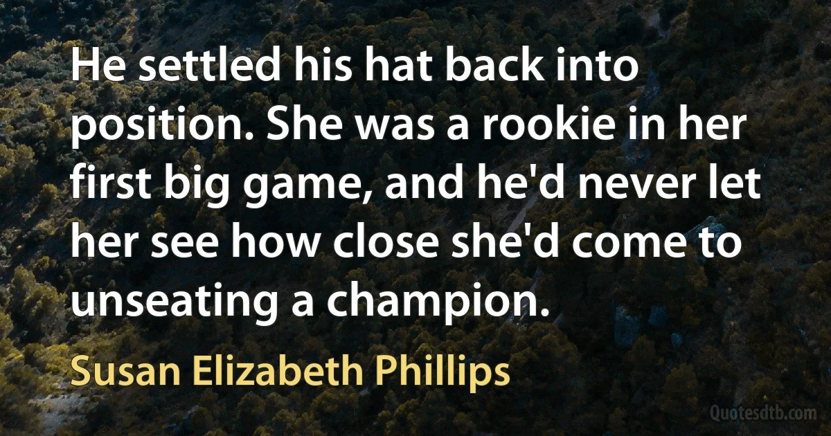 He settled his hat back into position. She was a rookie in her first big game, and he'd never let her see how close she'd come to unseating a champion. (Susan Elizabeth Phillips)