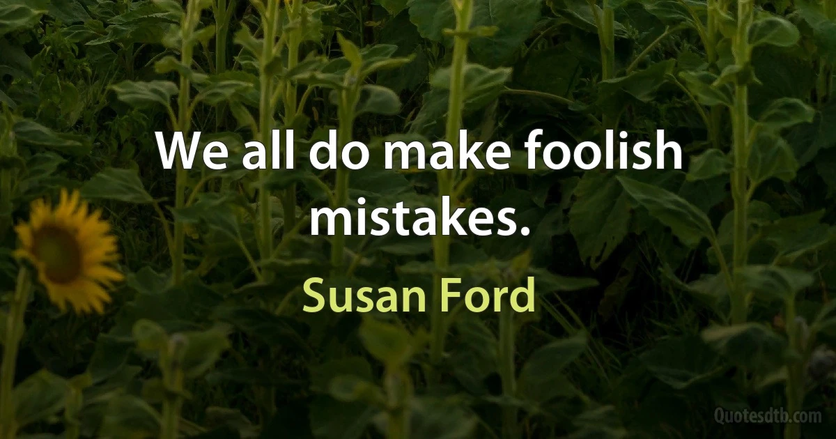 We all do make foolish mistakes. (Susan Ford)