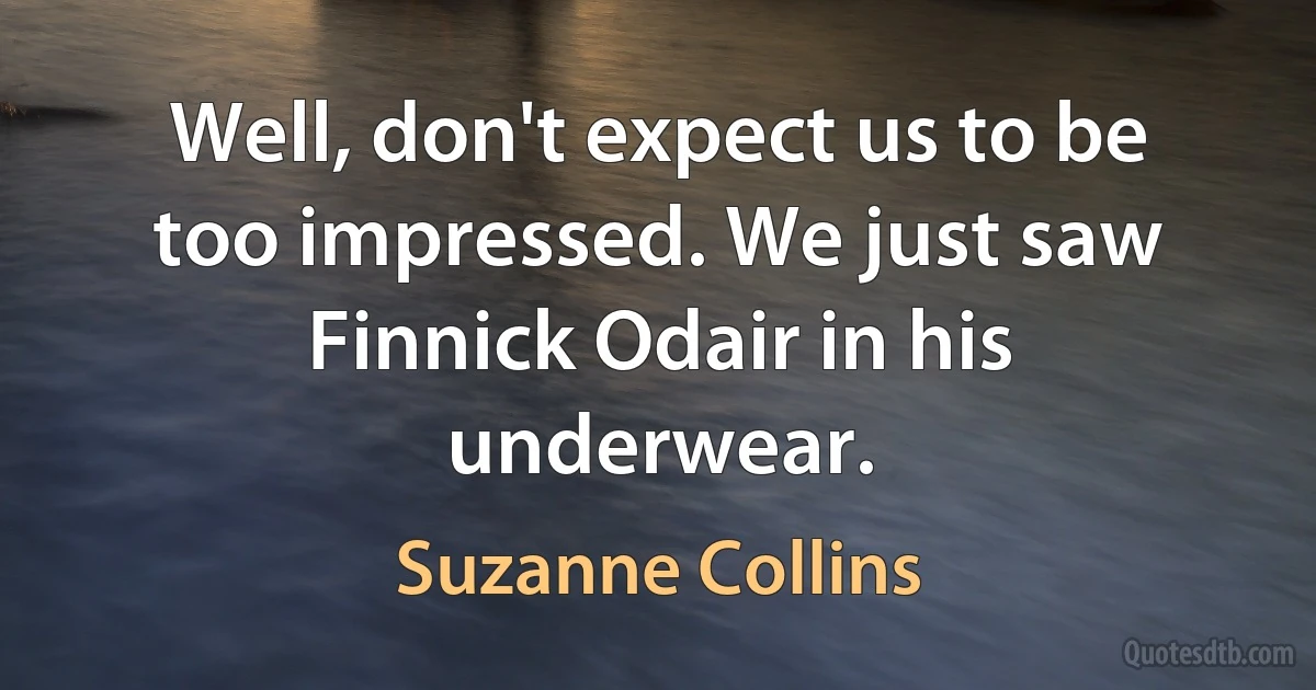 Well, don't expect us to be too impressed. We just saw Finnick Odair in his underwear. (Suzanne Collins)