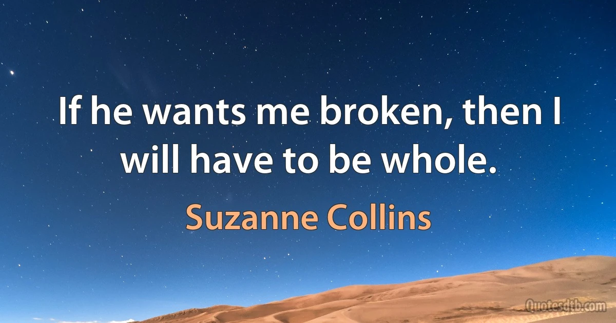 If he wants me broken, then I will have to be whole. (Suzanne Collins)