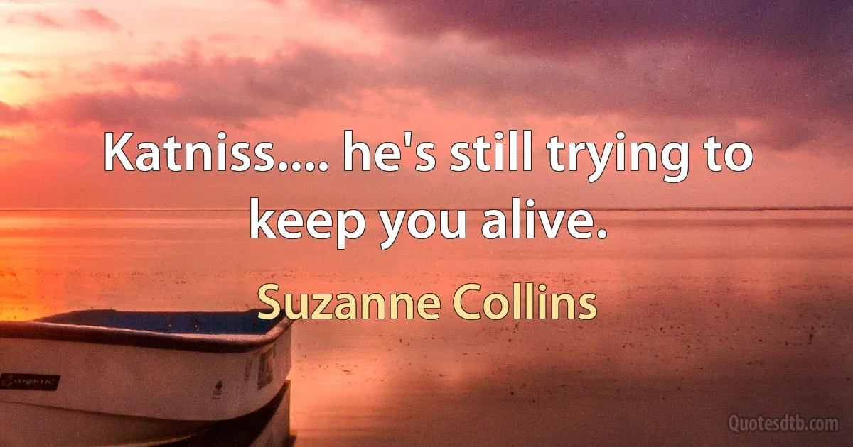 Katniss.... he's still trying to keep you alive. (Suzanne Collins)