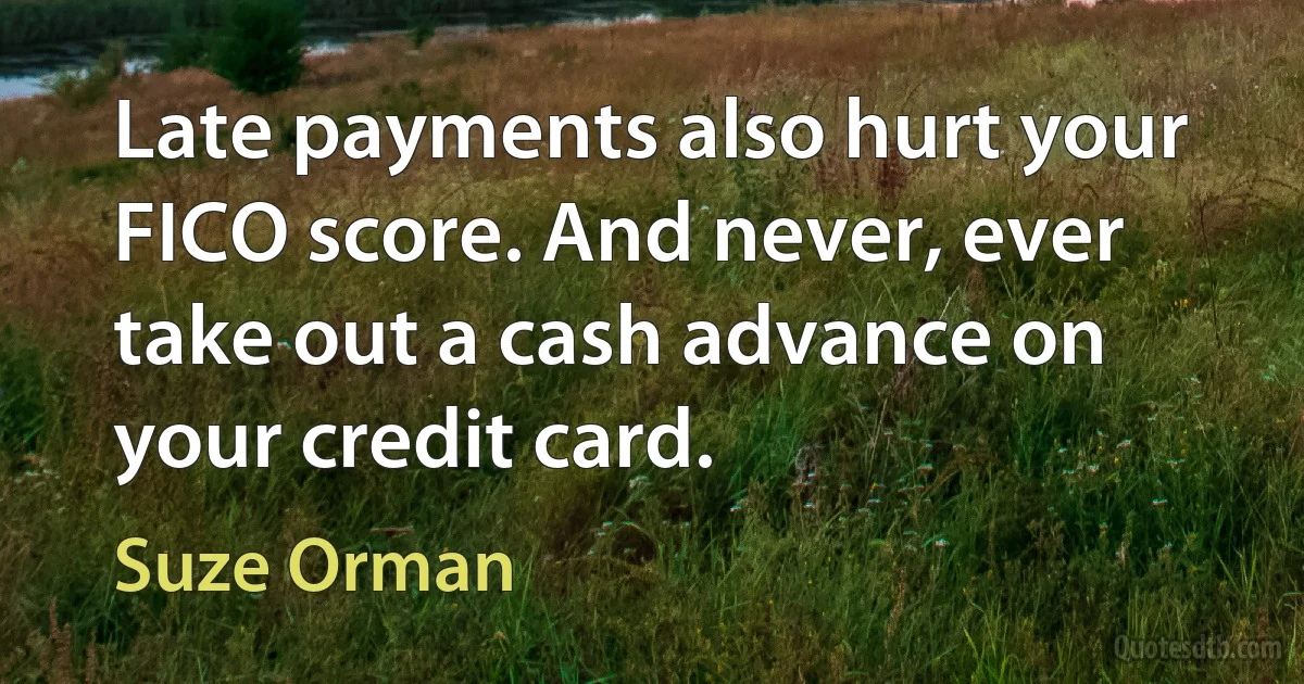 Late payments also hurt your FICO score. And never, ever take out a cash advance on your credit card. (Suze Orman)