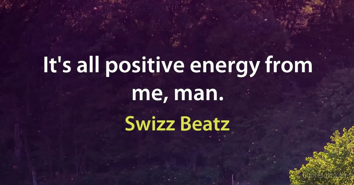 It's all positive energy from me, man. (Swizz Beatz)