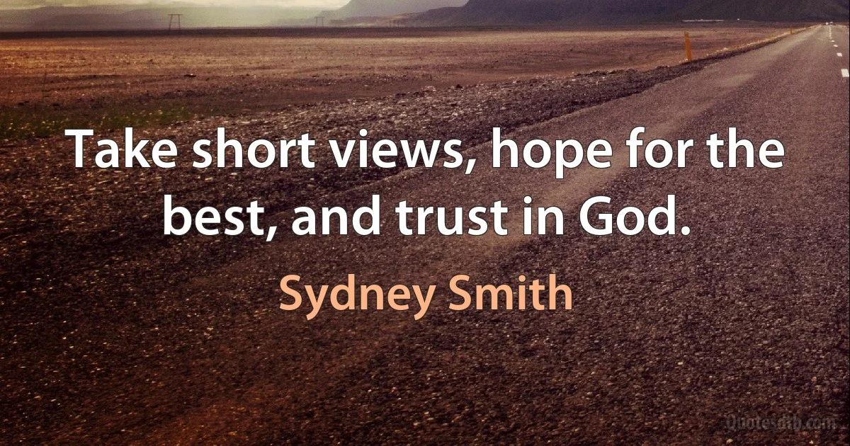 Take short views, hope for the best, and trust in God. (Sydney Smith)