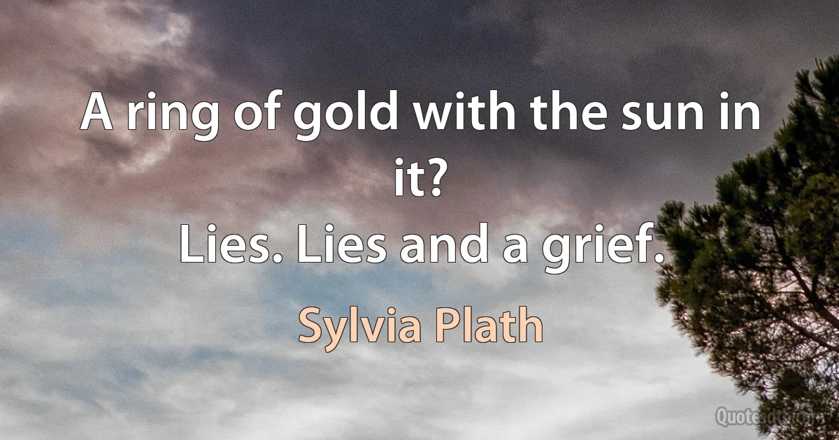 A ring of gold with the sun in it?
Lies. Lies and a grief. (Sylvia Plath)