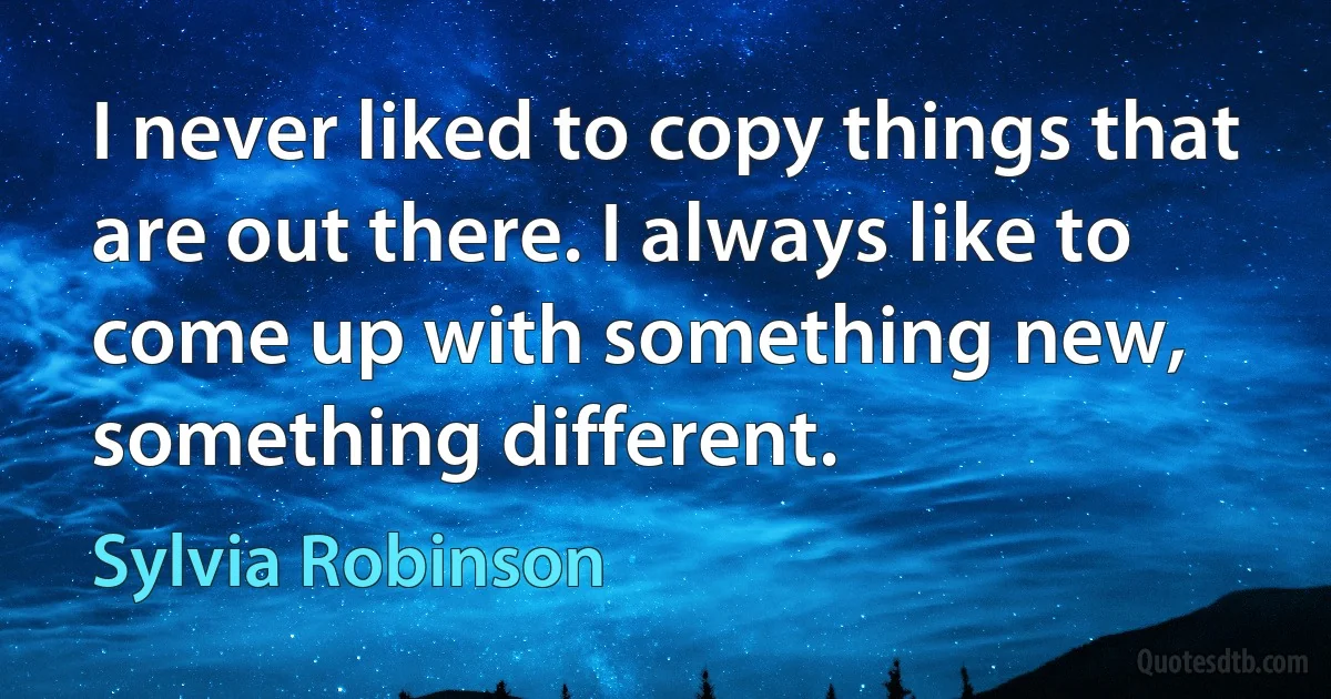 I never liked to copy things that are out there. I always like to come up with something new, something different. (Sylvia Robinson)