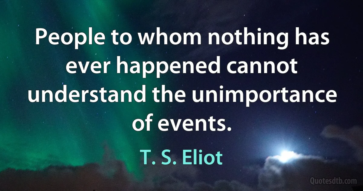 People to whom nothing has ever happened cannot understand the unimportance of events. (T. S. Eliot)