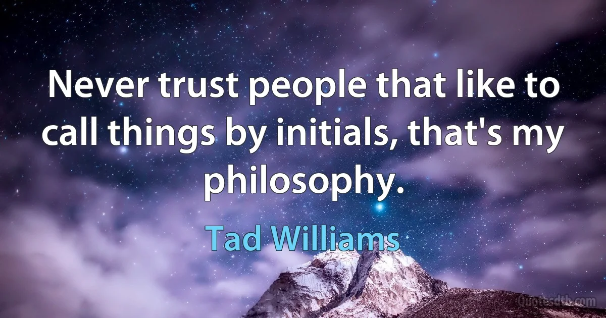 Never trust people that like to call things by initials, that's my philosophy. (Tad Williams)