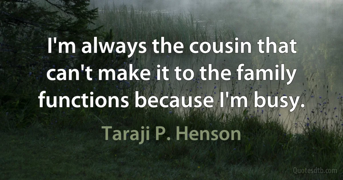 I'm always the cousin that can't make it to the family functions because I'm busy. (Taraji P. Henson)