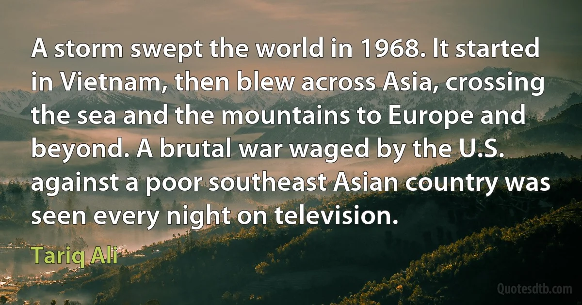 A storm swept the world in 1968. It started in Vietnam, then blew across Asia, crossing the sea and the mountains to Europe and beyond. A brutal war waged by the U.S. against a poor southeast Asian country was seen every night on television. (Tariq Ali)