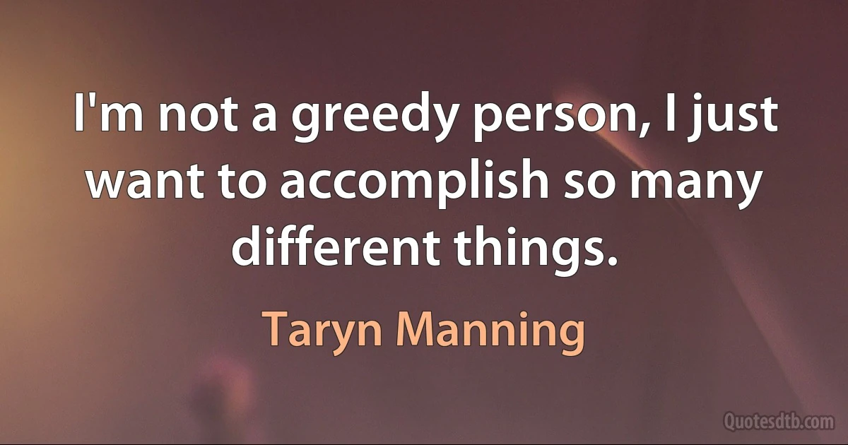 I'm not a greedy person, I just want to accomplish so many different things. (Taryn Manning)