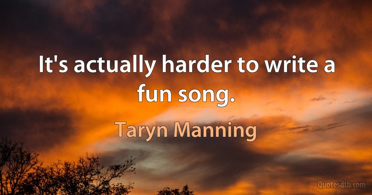 It's actually harder to write a fun song. (Taryn Manning)