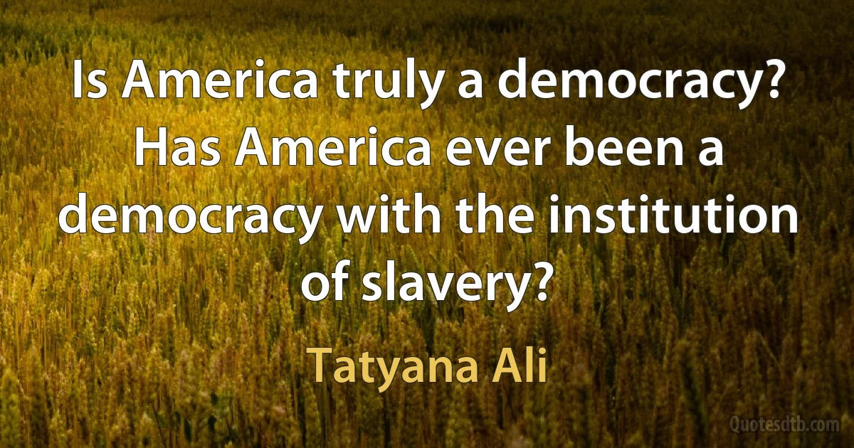 Is America truly a democracy? Has America ever been a democracy with the institution of slavery? (Tatyana Ali)